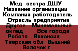 Мед. сестра ДШУ › Название организации ­ Компания-работодатель › Отрасль предприятия ­ Другое › Минимальный оклад ­ 1 - Все города Работа » Вакансии   . Тверская обл.,Вышний Волочек г.